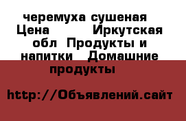 черемуха сушеная › Цена ­ 150 - Иркутская обл. Продукты и напитки » Домашние продукты   